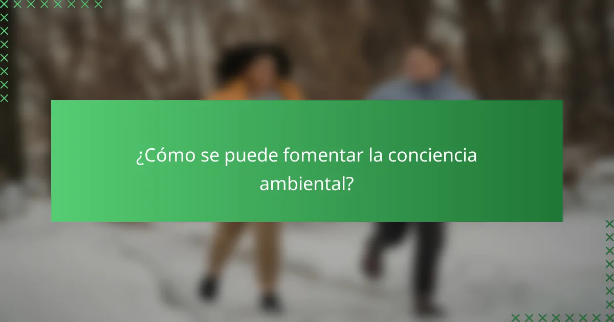 ¿Cómo se puede fomentar la conciencia ambiental?