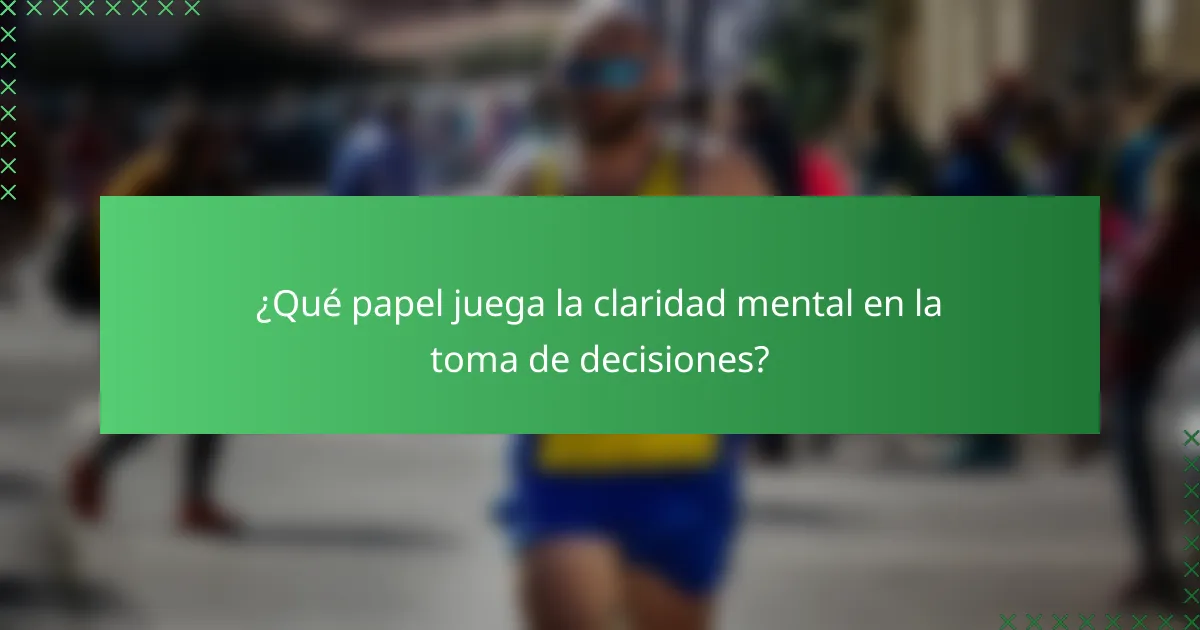 ¿Qué papel juega la claridad mental en la toma de decisiones?